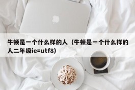 牛顿是一个什么样的人（牛顿是一个什么样的人二年级ie=utf8）