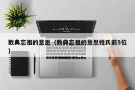 数典忘祖的意思（数典忘祖的意思姓氏前5位）