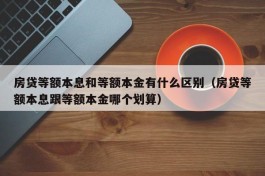 房贷等额本息和等额本金有什么区别（房贷等额本息跟等额本金哪个划算）