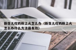 新生儿吃奶粉上火怎么办（新生儿吃奶粉上火怎么办什么方法最有效）