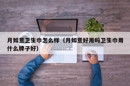 月如意卫生巾怎么样（月如意好用吗卫生巾用什么牌子好）