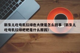 新生儿吃母乳拉绿色大便是怎么回事（新生儿吃母乳拉绿粑粑是什么原因）