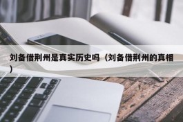 刘备借荆州是真实历史吗（刘备借荆州的真相）