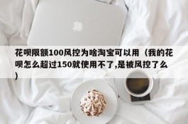 花呗限额100风控为啥淘宝可以用（我的花呗怎么超过150就使用不了,是被风控了么）