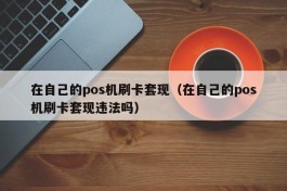 在自己的pos机刷卡套现（在自己的pos机刷卡套现违法吗）