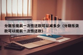 分期乐提前一次性还款可以减多少（分期乐贷款可以提前一次性还款）