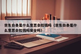 京东白条是什么意思会扣钱吗（京东白条是什么意思会扣钱吗安全吗）