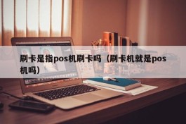 刷卡是指pos机刷卡吗（刷卡机就是pos机吗）