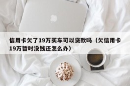 信用卡欠了19万买车可以贷款吗（欠信用卡19万暂时没钱还怎么办）
