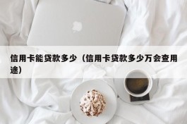 信用卡能贷款多少（信用卡贷款多少万会查用途）