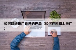如何网络推广自己的产品（如何在网络上推广）