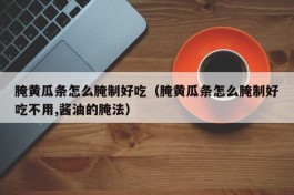 腌黄瓜条怎么腌制好吃（腌黄瓜条怎么腌制好吃不用,酱油的腌法）