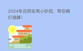 2024年花呗实用小妙招，帮你精打细算！