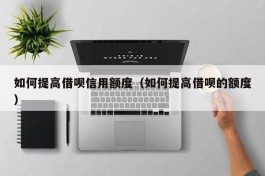 如何提高借呗信用额度（如何提高借呗的额度）