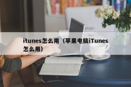 itunes怎么用（苹果电脑iTunes怎么用）