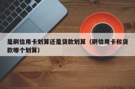 是刷信用卡划算还是贷款划算（刷信用卡和贷款哪个划算）