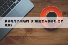 肛瘘是怎么引起的（肛瘘是怎么引起的,怎么预防）
