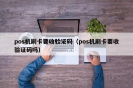 pos机刷卡要收验证码（pos机刷卡要收验证码吗）