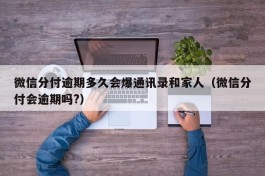 微信分付逾期多久会爆通讯录和家人（微信分付会逾期吗?）