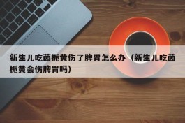 新生儿吃茵栀黄伤了脾胃怎么办（新生儿吃茵栀黄会伤脾胃吗）