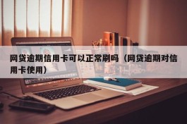 网贷逾期信用卡可以正常刷吗（网贷逾期对信用卡使用）