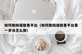 如何做网络销售平台（如何做网络销售平台第一步该怎么做）
