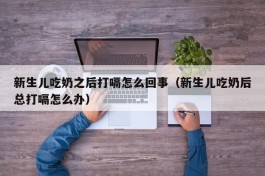 新生儿吃奶之后打嗝怎么回事（新生儿吃奶后总打嗝怎么办）