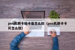 pos机刷卡磁卡是怎么放（pos机刷卡卡片怎么放）