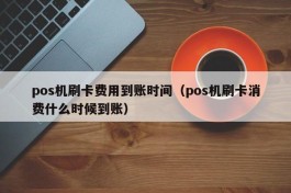 pos机刷卡费用到账时间（pos机刷卡消费什么时候到账）