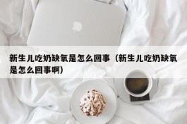 新生儿吃奶缺氧是怎么回事（新生儿吃奶缺氧是怎么回事啊）