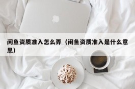 闲鱼资质准入怎么弄（闲鱼资质准入是什么意思）