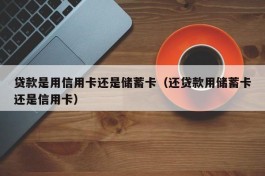 贷款是用信用卡还是储蓄卡（还贷款用储蓄卡还是信用卡）