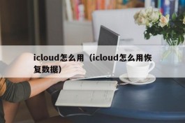 icloud怎么用（icloud怎么用恢复数据）