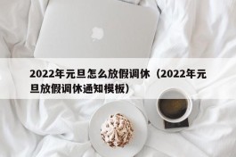 2022年元旦怎么放假调休（2022年元旦放假调休通知模板）