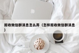 拒收微信群消息怎么弄（怎样拒收微信群消息）