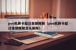 pos机刷卡超过金额限制（pos机刷卡超过金额限制怎么解除）