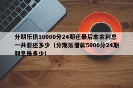 分期乐借10000分24期还最后本金利息一共要还多少（分期乐借款5000分24期利息是多少）