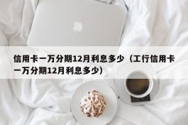 信用卡一万分期12月利息多少（工行信用卡一万分期12月利息多少）