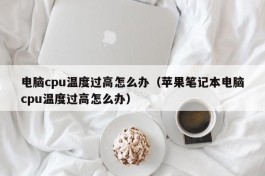 电脑cpu温度过高怎么办（苹果笔记本电脑cpu温度过高怎么办）