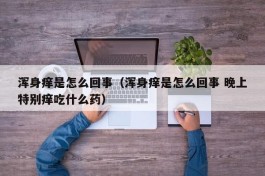 浑身痒是怎么回事（浑身痒是怎么回事 晚上特别痒吃什么药）