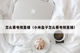 怎么看电视直播（小米盒子怎么看电视直播）