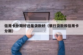信用卡分期好还是贷款好（银行贷款和信用卡分期）