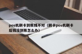 pos机刷卡到账钱不对（刷卡pos机刷卡后钱没到账怎么办）