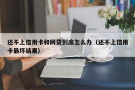 还不上信用卡和网贷到底怎么办（还不上信用卡最坏结果）