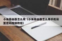 小米路由器怎么用（小米路由器怎么用手机设置密码视频教程）