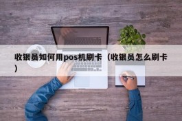 收银员如何用pos机刷卡（收银员怎么刷卡）