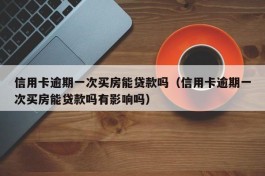 信用卡逾期一次买房能贷款吗（信用卡逾期一次买房能贷款吗有影响吗）