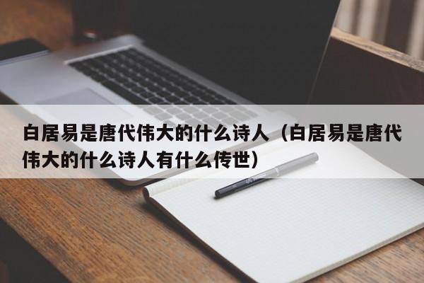 白居易是唐代伟大的什么诗人（白居易是唐代伟大的什么诗人有什么传世）