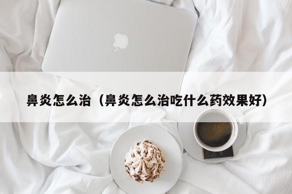 鼻炎怎么治（鼻炎怎么治吃什么药效果好）