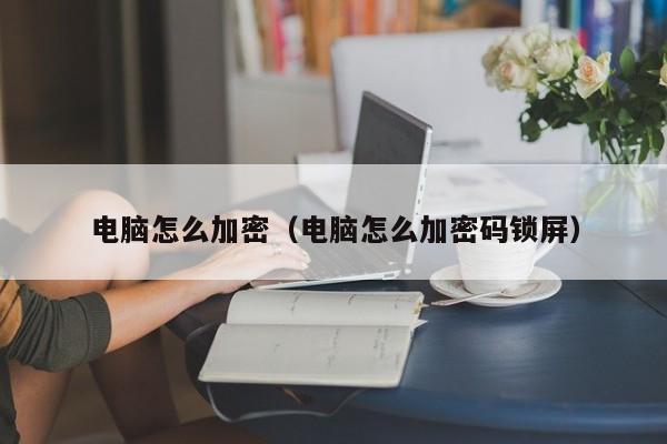 电脑怎么加密（电脑怎么加密码锁屏）